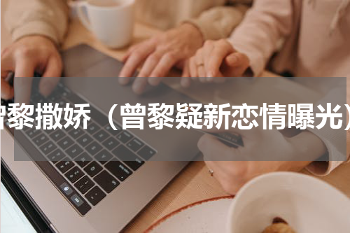 曾黎撒娇（曾黎疑新恋情曝光）
