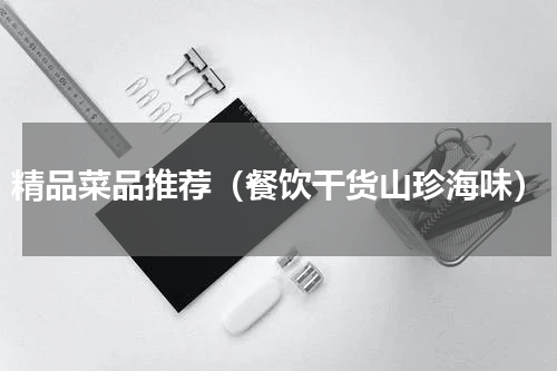 精品菜品推荐（餐饮干货山珍海味）