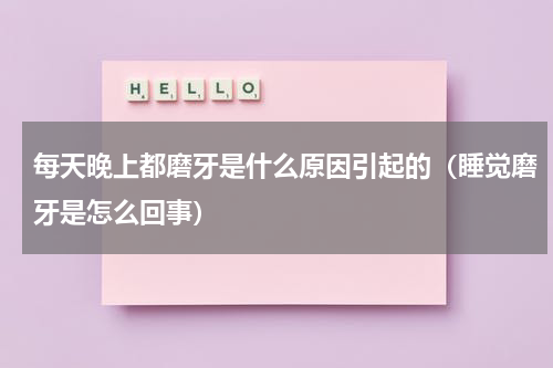 每天晚上都磨牙是什么原因引起的（睡觉磨牙是怎么回事）