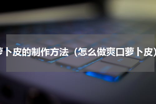 萝卜皮的制作方法（怎么做爽口萝卜皮）