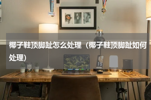 椰子鞋顶脚趾怎么处理（椰子鞋顶脚趾如何处理）