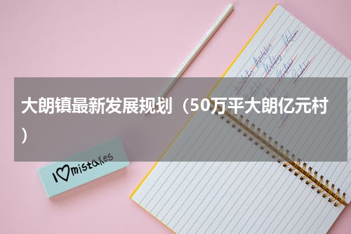 大朗镇最新发展规划（50万平大朗亿元村）