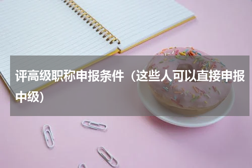评高级职称申报条件（这些人可以直接申报中级）