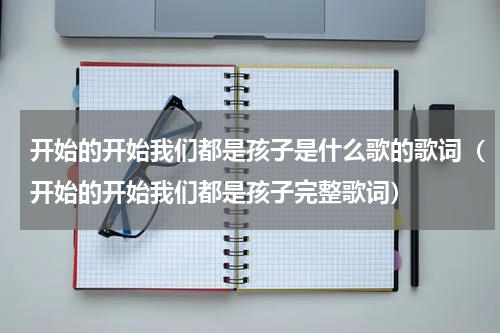 开始的开始我们都是孩子是什么歌的歌词（开始的开始我们都是孩子完整歌词）