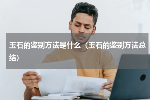 玉石的鉴别方法是什么（玉石的鉴别方法总结）