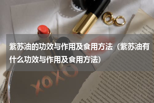 紫苏油的功效与作用及食用方法（紫苏油有什么功效与作用及食用方法）
