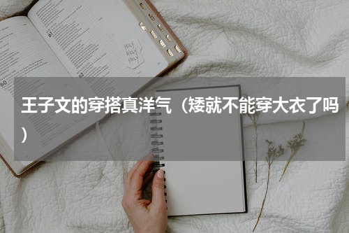 王子文的穿搭真洋气（矮就不能穿大衣了吗）