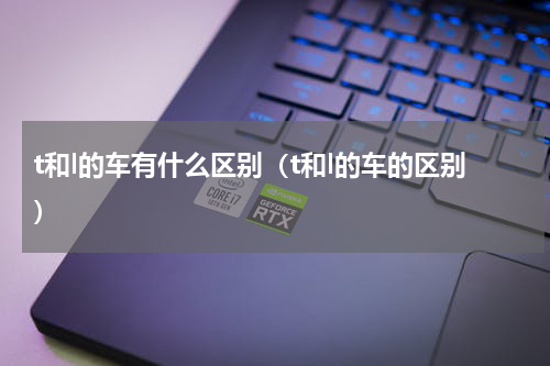 t和l的车有什么区别（t和l的车的区别）