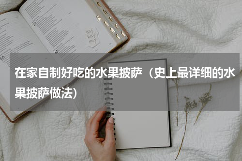 在家自制好吃的水果披萨（史上最详细的水果披萨做法）