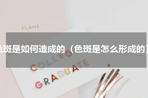 色斑是如何造成的（色斑是怎么形成的）