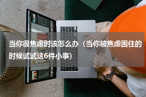 当你很焦虑时该怎么办（当你被焦虑困住的时候试试这6件小事）