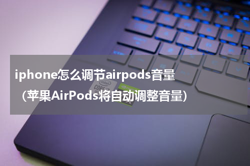 iphone怎么调节airpods音量（苹果AirPods将自动调整音量）