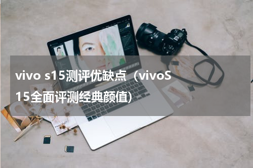 vivo s15测评优缺点（vivoS15全面评测经典颜值）