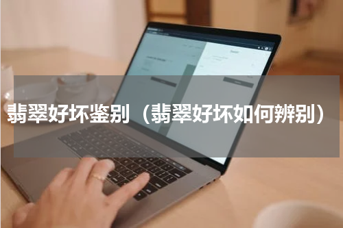 翡翠好坏鉴别（翡翠好坏如何辨别）