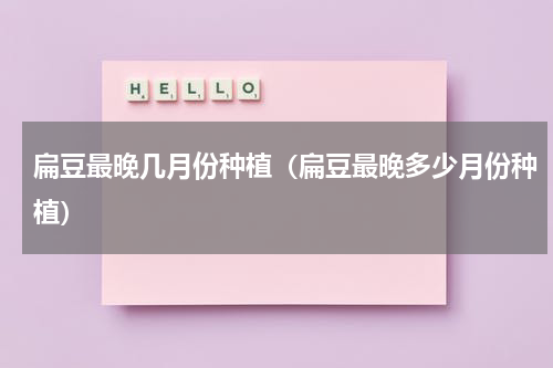 扁豆最晚几月份种植（扁豆最晚多少月份种植）
