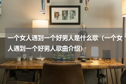 一个女人遇到一个好男人是什么歌（一个女人遇到一个好男人歌曲介绍）