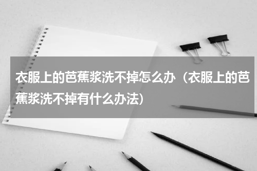 衣服上的芭蕉浆洗不掉怎么办（衣服上的芭蕉浆洗不掉有什么办法）
