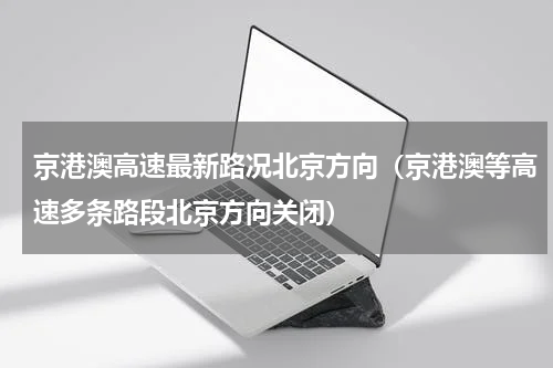 京港澳高速最新路况北京方向（京港澳等高速多条路段北京方向关闭）