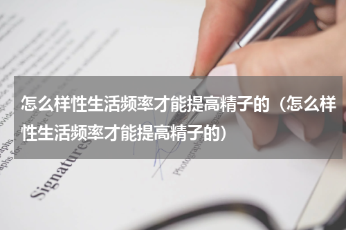 怎么样性生活频率才能提高精子的（怎么样性生活频率才能提高精子的）