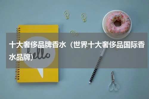 十大奢侈品牌香水（世界十大奢侈品国际香水品牌）