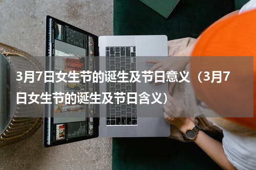 3月7日女生节的诞生及节日意义（3月7日女生节的诞生及节日含义）