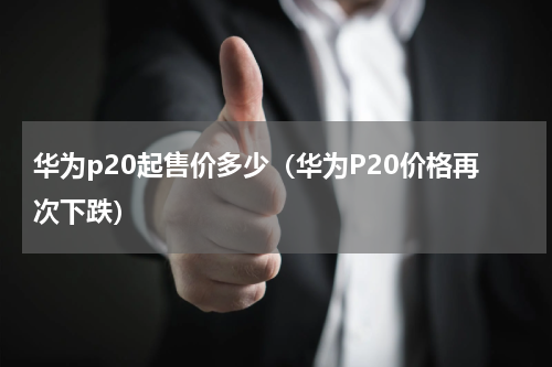 华为p20起售价多少（华为P20价格再次下跌）