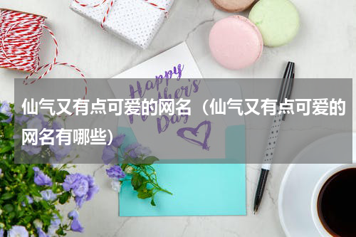 仙气又有点可爱的网名（仙气又有点可爱的网名有哪些）