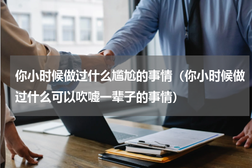 你小时候做过什么尴尬的事情（你小时候做过什么可以吹嘘一辈子的事情）