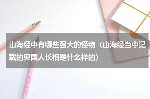 山海经中有哪些强大的怪物（山海经当中记载的鬼国人长相是什么样的）
