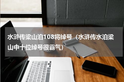 水浒传梁山泊108将绰号（水浒传水泊梁山中十位绰号很霸气）
