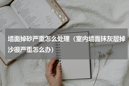 墙面掉砂严重怎么处理（室内墙面抹灰层掉沙很严重怎么办）