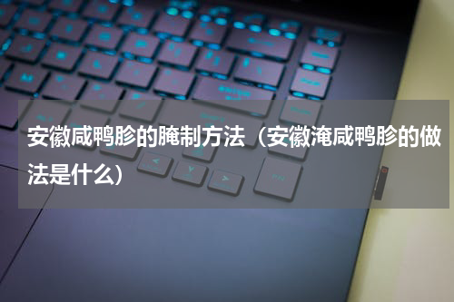 安徽咸鸭胗的腌制方法（安徽淹咸鸭胗的做法是什么）