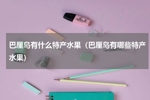 巴厘岛有什么特产水果（巴厘岛有哪些特产水果）