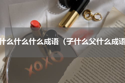 父什么什么什么成语（子什么父什么成语）