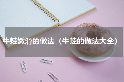 牛蛙嫩滑的做法（牛蛙的做法大全）