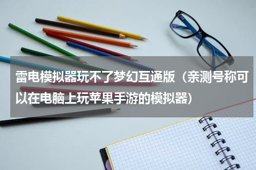 雷电模拟器玩不了梦幻互通版（亲测号称可以在电脑上玩苹果手游的模拟器）