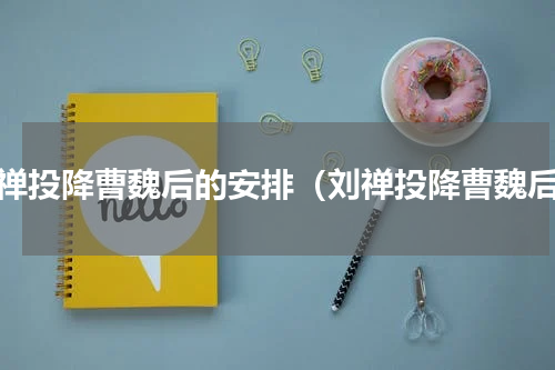 刘禅投降曹魏后的安排（刘禅投降曹魏后）