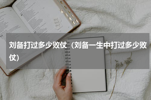 刘备打过多少败仗（刘备一生中打过多少败仗）