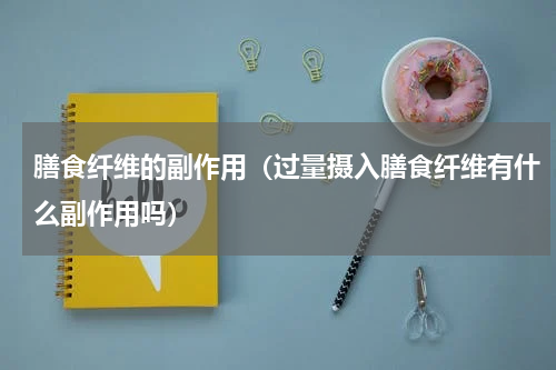 膳食纤维的副作用（过量摄入膳食纤维有什么副作用吗）