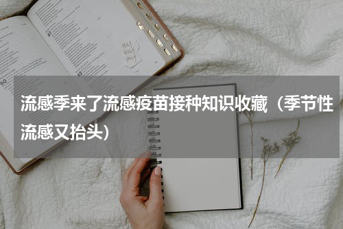 流感季来了流感疫苗接种知识收藏（季节性流感又抬头）
