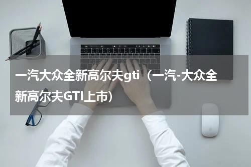 一汽大众全新高尔夫gti（一汽-大众全新高尔夫GTI上市）
