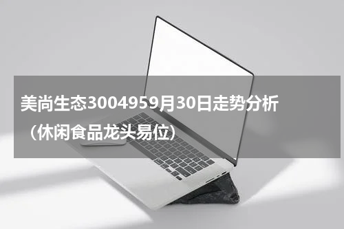 美尚生态3004959月30日走势分析（休闲食品龙头易位）