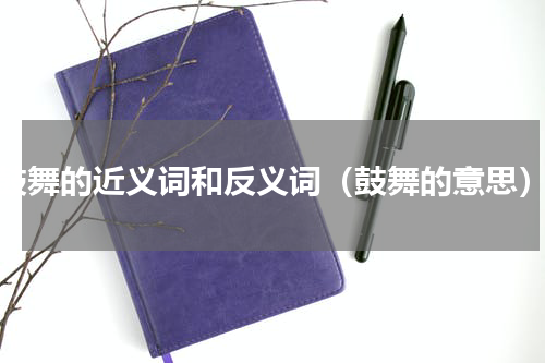 鼓舞的近义词和反义词（鼓舞的意思）