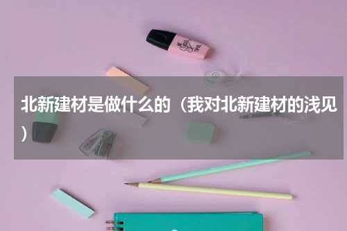 北新建材是做什么的（我对北新建材的浅见）