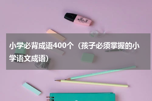 小学必背成语400个（孩子必须掌握的小学语文成语）