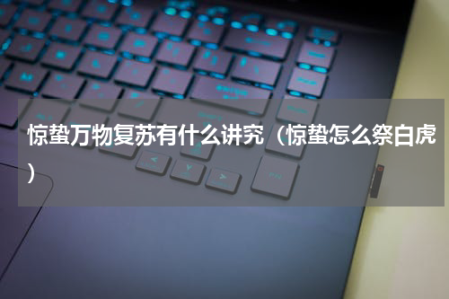 惊蛰万物复苏有什么讲究（惊蛰怎么祭白虎）