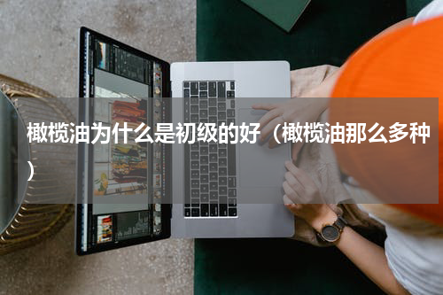 橄榄油为什么是初级的好（橄榄油那么多种）