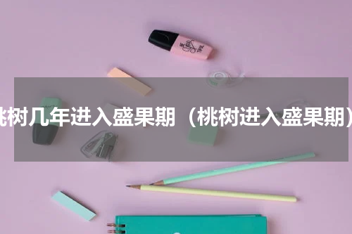 桃树几年进入盛果期（桃树进入盛果期）