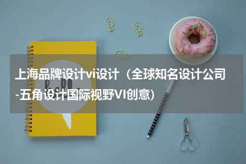 上海品牌设计vi设计（全球知名设计公司-五角设计国际视野VI创意）