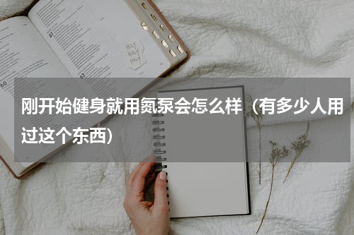 刚开始健身就用氮泵会怎么样（有多少人用过这个东西）